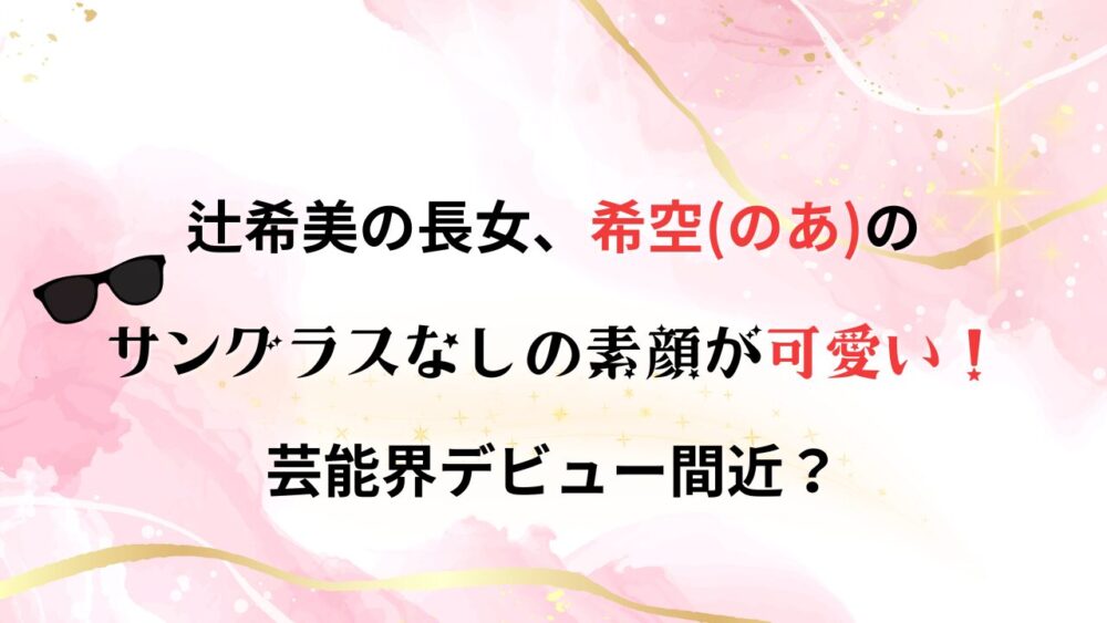 【顔バレ画像】辻希美の長女(希空)のサングラスなしは？素顔がかわいいと話題に！